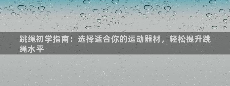 意昂体育3招商电话地址是多少：跳绳初学指南：选择适合