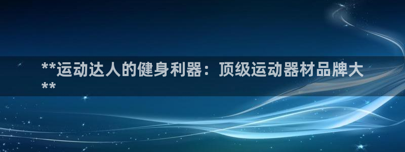 意昂体育3招商电话号码：**运动达人的健身利器：顶级